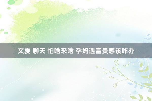 文爱 聊天 怕啥来啥 孕妈遇富贵感该咋办