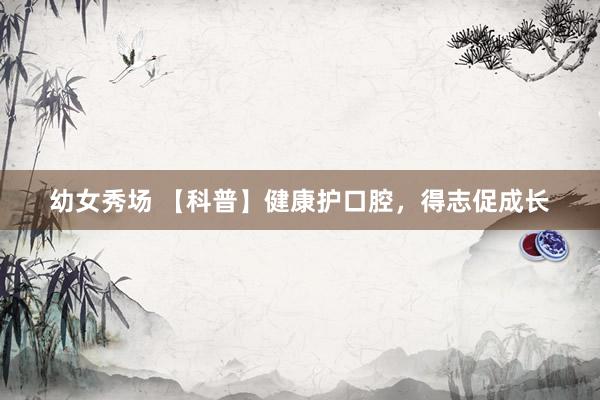 幼女秀场 【科普】健康护口腔，得志促成长