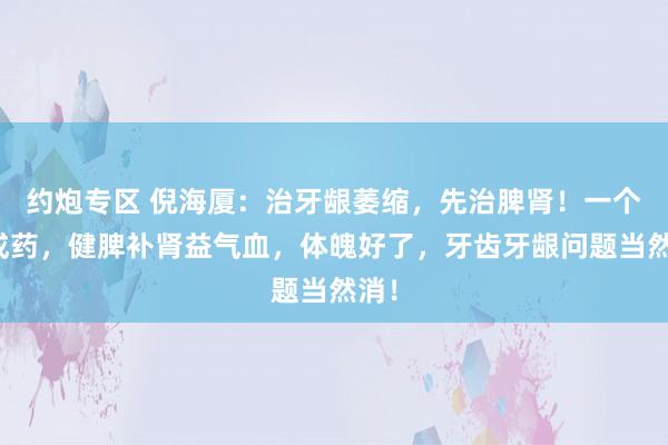 约炮专区 倪海厦：治牙龈萎缩，先治脾肾！一个中成药，健脾补肾益气血，体魄好了，牙齿牙龈问题当然消！