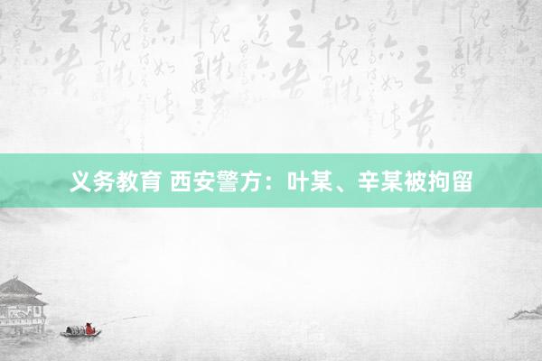 义务教育 西安警方：叶某、辛某被拘留