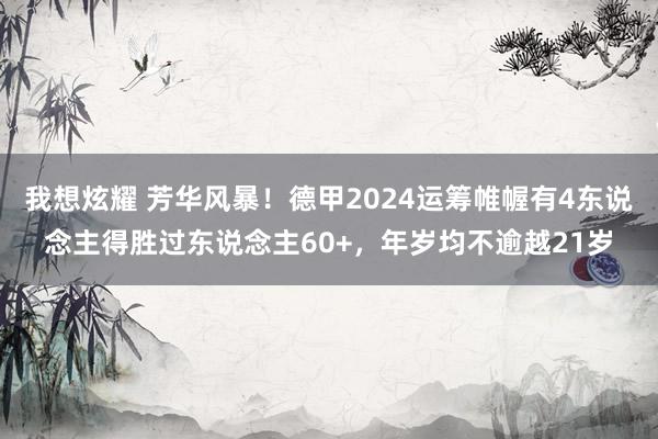 我想炫耀 芳华风暴！德甲2024运筹帷幄有4东说念主得胜过东说念主60+，年岁均不逾越21岁