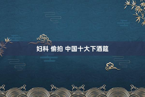 妇科 偷拍 中国十大下酒筵