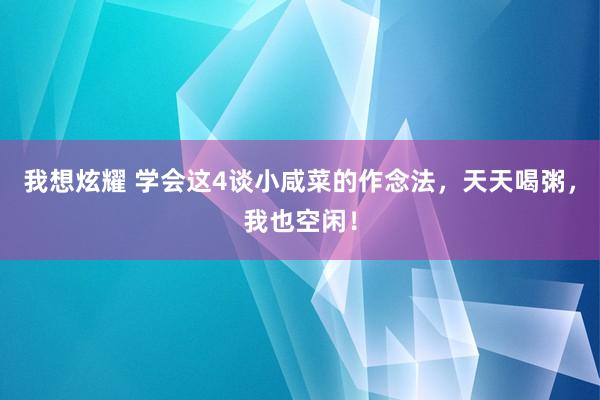 我想炫耀 学会这4谈小咸菜的作念法，天天喝粥，我也空闲！