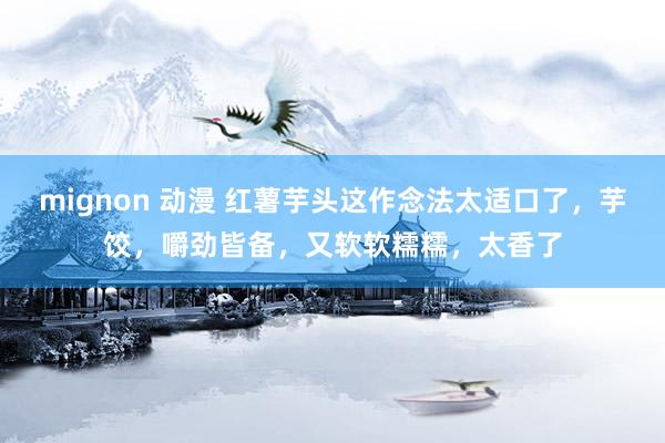 mignon 动漫 红薯芋头这作念法太适口了，芋饺，嚼劲皆备，又软软糯糯，太香了
