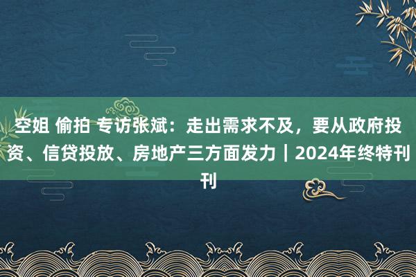 空姐 偷拍 专访张斌：走出需求不及，要从政府投资、信贷投放、房地产三方面发力｜2024年终特刊