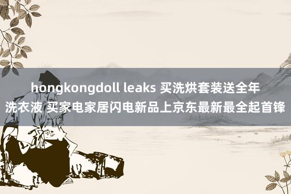 hongkongdoll leaks 买洗烘套装送全年洗衣液 买家电家居闪电新品上京东最新最全起首锋