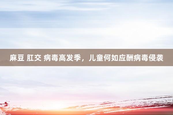 麻豆 肛交 病毒高发季，儿童何如应酬病毒侵袭