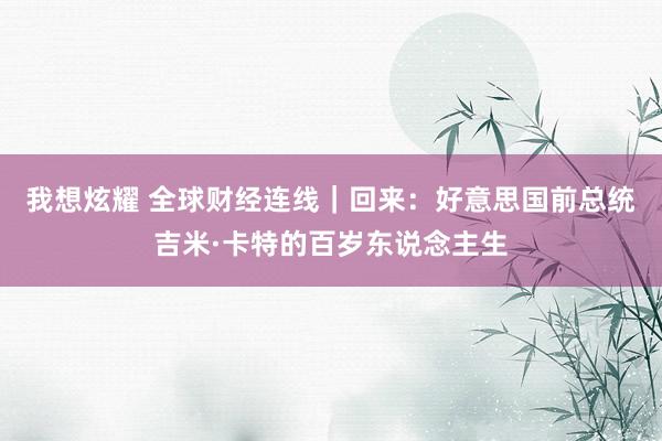 我想炫耀 全球财经连线｜回来：好意思国前总统吉米·卡特的百岁东说念主生