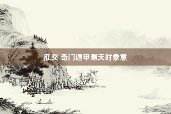 肛交 奇门遁甲测天时象意