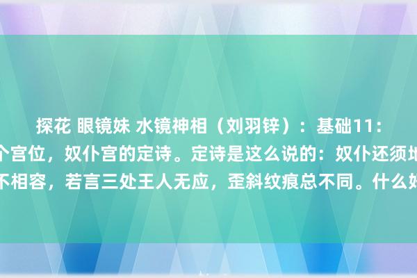 探花 眼镜妹 水镜神相（刘羽锌）：基础11：奴仆宫。这一末节讲这个宫位，奴仆宫的定诗。定诗是这么说的：奴仆还须地阁丰，水星两角不相容，若言三处王人无应，歪斜纹痕总不同。什么好奇？奴仆宫还要隘阁丰润呼应，地阁指的...