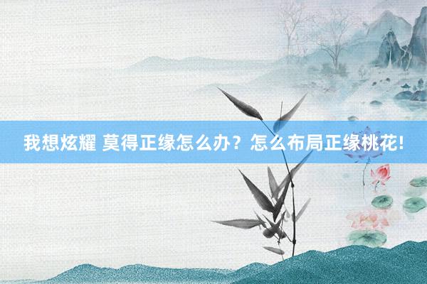 我想炫耀 莫得正缘怎么办？怎么布局正缘桃花!