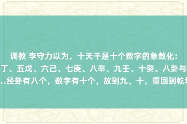 调教 李守力以为，十天干是十个数字的象数化： 一甲、二乙、三丙、四丁、五戊、六己、七庚、八辛、九壬、十癸。八卦与数字对应……经卦有八个，数字有十个，故到九、十，重回到乾坤，其于数序和卦序对应产生纳甲 ​​​