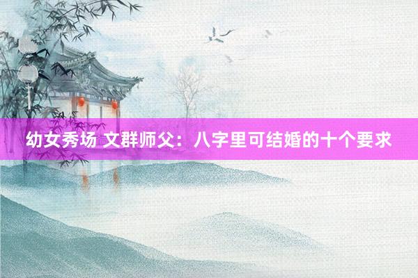 幼女秀场 文群师父：八字里可结婚的十个要求