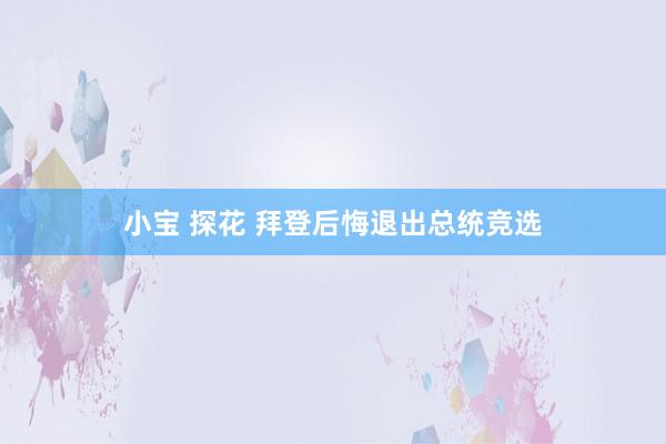 小宝 探花 拜登后悔退出总统竞选