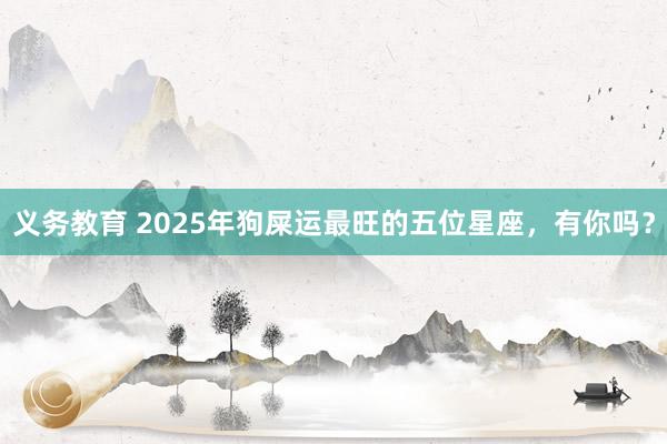 义务教育 2025年狗屎运最旺的五位星座，有你吗？