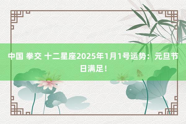 中国 拳交 十二星座2025年1月1号运势：元旦节日满足！