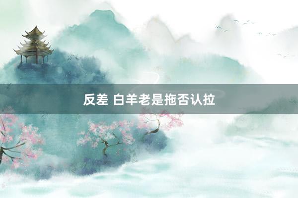 反差 白羊老是拖否认拉