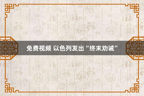 免费视频 以色列发出“终末劝诫”