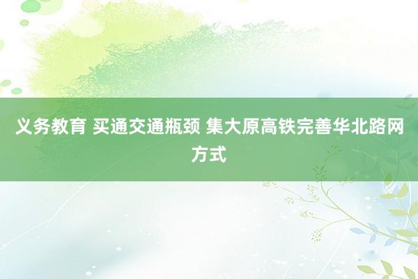 义务教育 买通交通瓶颈 集大原高铁完善华北路网方式