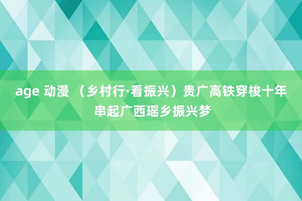 age 动漫 （乡村行·看振兴）贵广高铁穿梭十年 串起广西瑶乡振兴梦