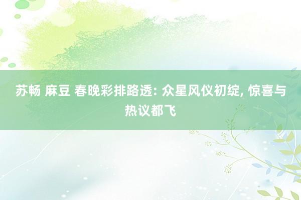 苏畅 麻豆 春晚彩排路透: 众星风仪初绽， 惊喜与热议都飞