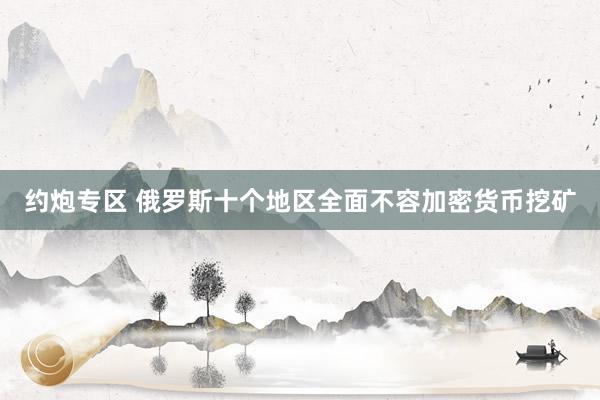 约炮专区 俄罗斯十个地区全面不容加密货币挖矿
