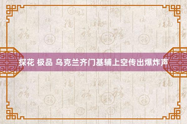 探花 极品 乌克兰齐门基辅上空传出爆炸声