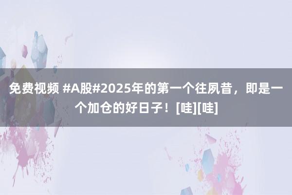 免费视频 #A股#2025年的第一个往夙昔，即是一个加仓的好日子！[哇][哇]