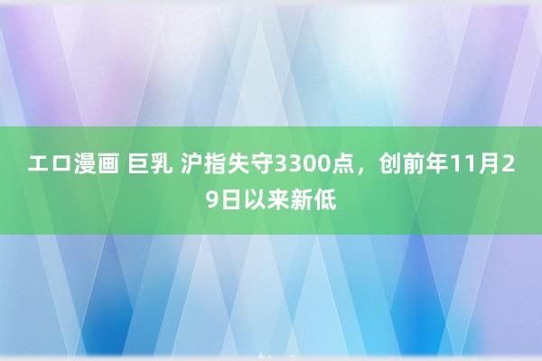 エロ漫画 巨乳 沪指失守3300点，创前年11月29日以来新低
