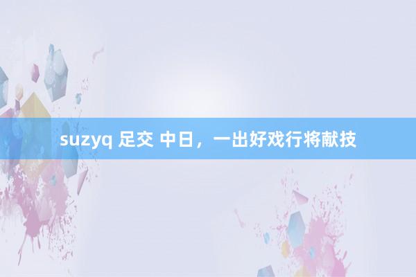 suzyq 足交 中日，一出好戏行将献技