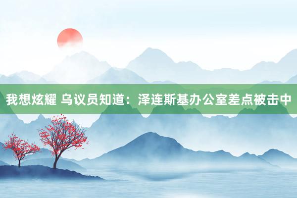 我想炫耀 乌议员知道：泽连斯基办公室差点被击中