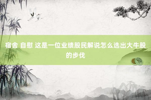 宿舍 自慰 这是一位业绩股民解说怎么选出大牛股的步伐