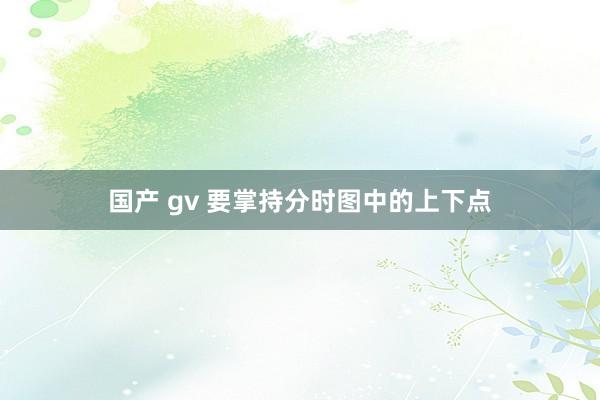 国产 gv 要掌持分时图中的上下点
