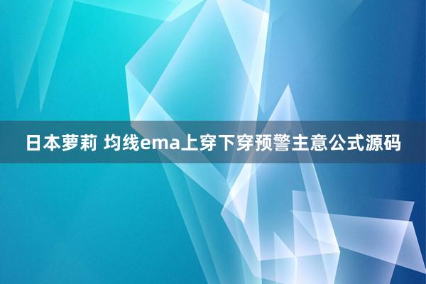 日本萝莉 均线ema上穿下穿预警主意公式源码