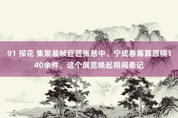 91 探花 集聚装帧巨匠张慈中、宁成春筹算原稿140余件，这个展览唤起期间牵记