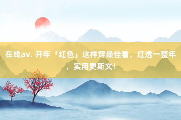 在线av. 开年「红色」这样穿最佳看，红透一整年，实用更斯文！