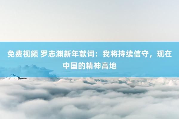 免费视频 罗志渊新年献词：我将持续信守，现在中国的精神高地