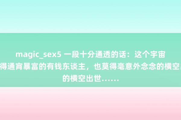 magic_sex5 一段十分通透的话：这个宇宙上，从莫得通宵暴富的有钱东谈主，也莫得毫意外念念的横空出世……