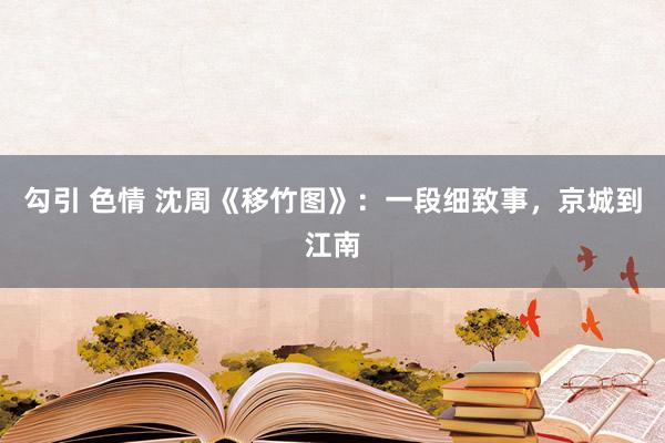 勾引 色情 沈周《移竹图》：一段细致事，京城到江南