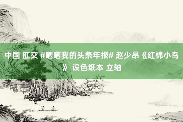 中国 肛交 #晒晒我的头条年报# 赵少昂《红棉小鸟》 设色纸本 立轴