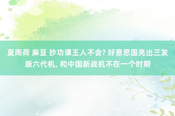 夏雨荷 麻豆 抄功课王人不会? 好意思国亮出三发版六代机， 和中国新战机不在一个时期