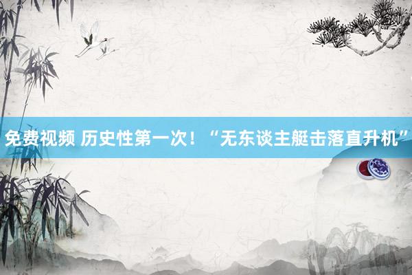 免费视频 历史性第一次！“无东谈主艇击落直升机”