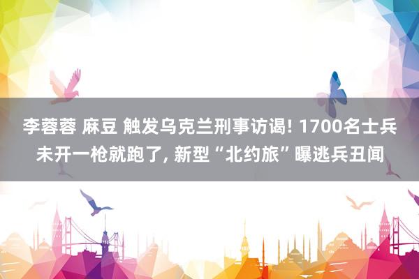 李蓉蓉 麻豆 触发乌克兰刑事访谒! 1700名士兵未开一枪就跑了， 新型“北约旅”曝逃兵丑闻