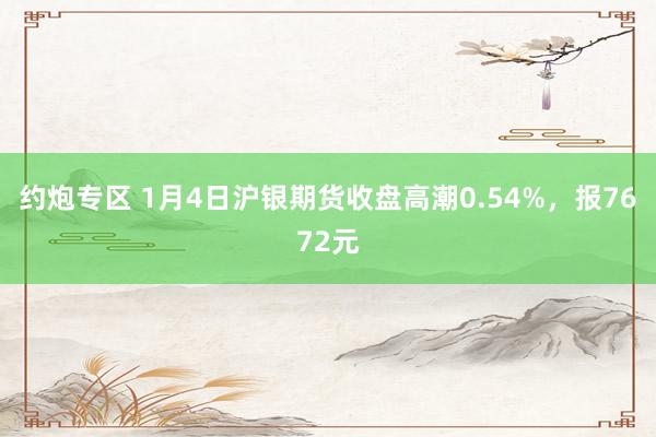 约炮专区 1月4日沪银期货收盘高潮0.54%，报7672元