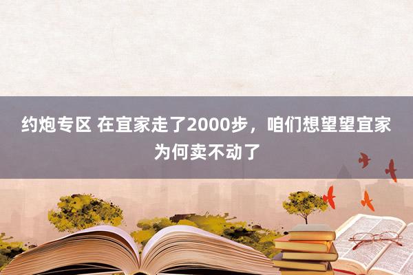 约炮专区 在宜家走了2000步，咱们想望望宜家为何卖不动了