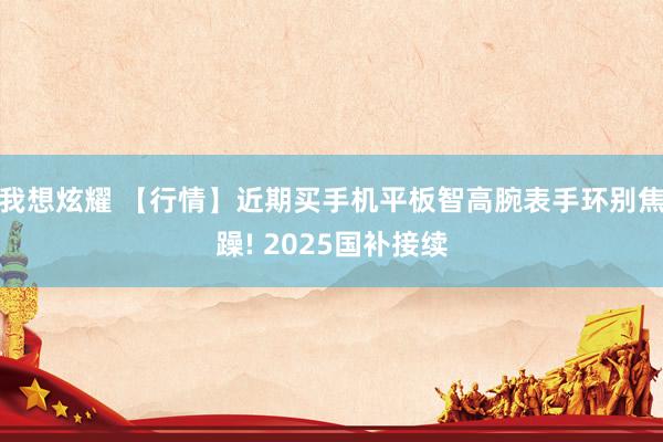 我想炫耀 【行情】近期买手机平板智高腕表手环别焦躁! 2025国补接续