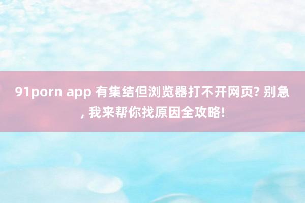 91porn app 有集结但浏览器打不开网页? 别急， 我来帮你找原因全攻略!