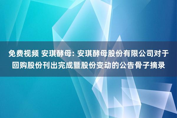 免费视频 安琪酵母: 安琪酵母股份有限公司对于回购股份刊出完成暨股份变动的公告骨子摘录