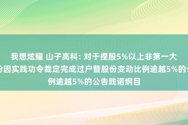 我想炫耀 山子高科: 对于捏股5%以上非第一大推动部分股份因实践功令裁定完成过户暨股份变动比例逾越5%的公告践诺纲目