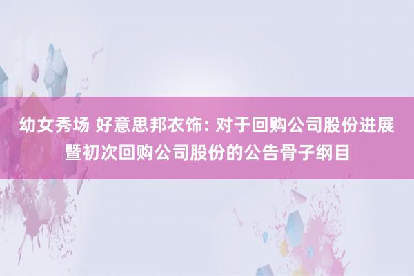 幼女秀场 好意思邦衣饰: 对于回购公司股份进展暨初次回购公司股份的公告骨子纲目
